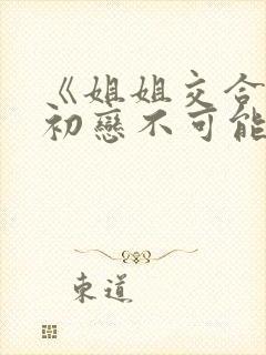 《姐姐交合我的初恋不可能是亲姐姐》