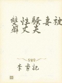 双性骚妻被绿帽癖丈夫