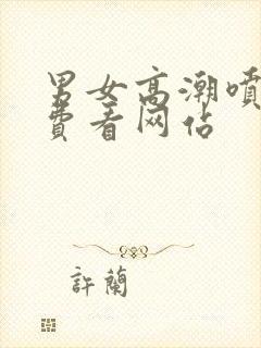 男女高潮喷水免费看网站