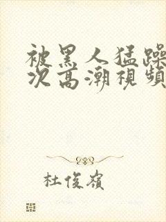 被黑人猛躁1o次高潮视频封面