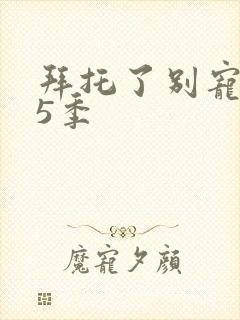 拜托了别宠我第5季