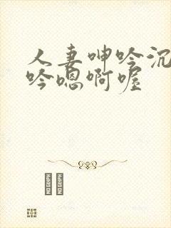 人妻呻吟沉沦呻吟嗯啊喔