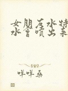 女朋友水特别多水会喷出来