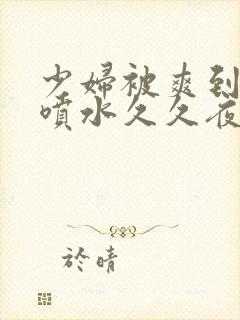 少妇被爽到高潮喷水久久夜色