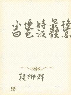 小便时最后尿出白色液体怎么回事男性