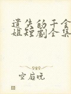 遗失的千金大小姐短剧全集免费版