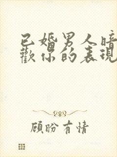 已婚男人暗示喜欢你的表现