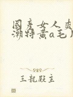 国产女人爽到高潮特黄a毛片