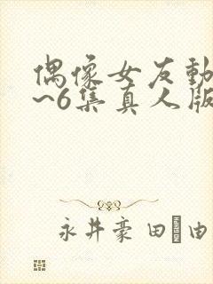 偶像女友动漫1~6集真人版