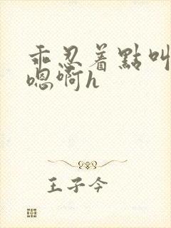 乖忍着点叫出来嗯啊h