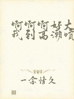 啊啊啊好大快操我到高潮喷水视频