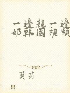 一边亲一边摸下奶韩国视频