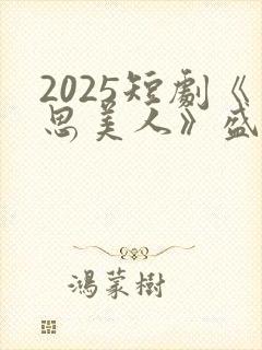 2025短剧《思美人》盛妩大结局