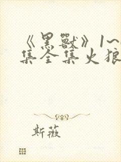 《黑兽》1~6集全集火狼动漫