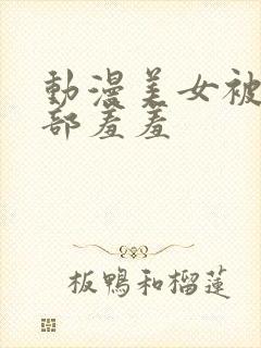 动漫美女被摸下部羞羞