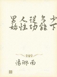 男人从多少岁开始性功能下降