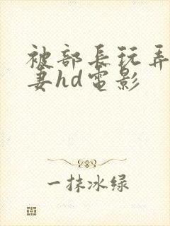 被部长玩弄的人妻hd电影