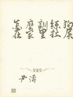 怎么训练狗狗不在家里拉屎拉尿