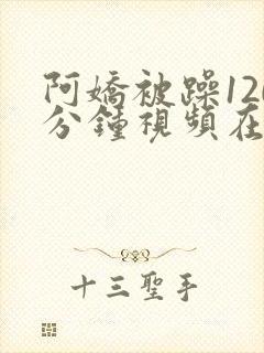 阿娇被躁120分钟视频在线播放