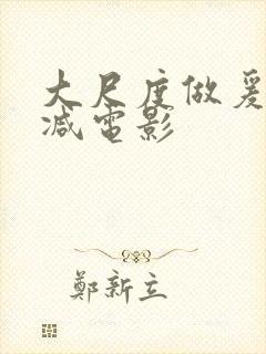 大尺度做爰未删减电影