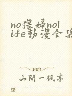 no猥妇nolife动漫全集免费观看