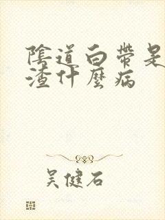 阴道白带是豆腐渣什么病