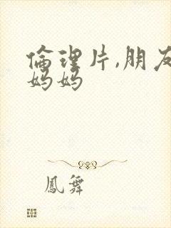 伦理片,朋友的妈妈