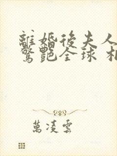 离婚后夫人携崽惊艳全球 相思鱼