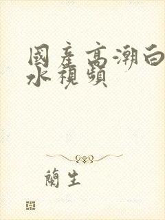 国产高潮白浆喷水视频