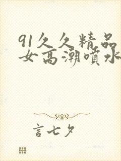 91久久精品美女高潮喷水app