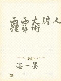 西西大胆人体裸体艺术