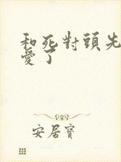 和死对头先婚后爱了