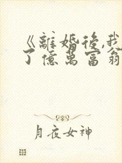 《离婚后,我成了亿万富翁》