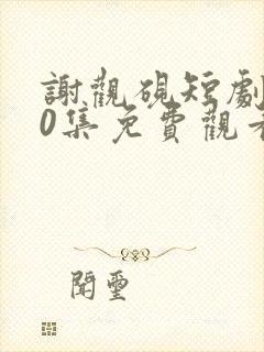 谢观砚短剧100集免费观看