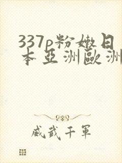 337p粉嫩日本亚洲欧洲精
