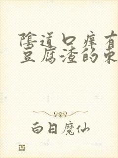 阴道口痒有白色豆腐渣的东西封面