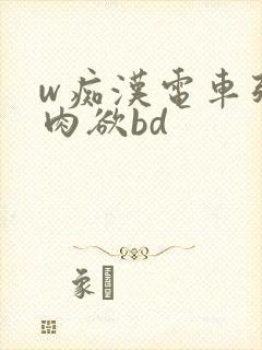 w痴汉电车强制肉欲bd