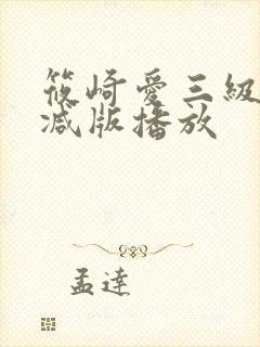 筱崎爱三级无删减版播放