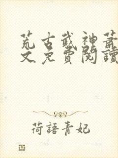 荒古武神萧云全文免费阅读无弹窗