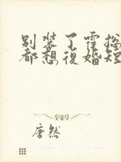 别装了霍总每天都想复婚短剧免费看