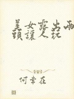 美女露出两个奶头让人玩