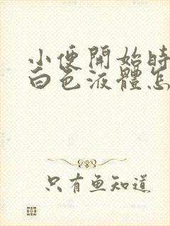 小便开始时尿出白色液体怎么回事