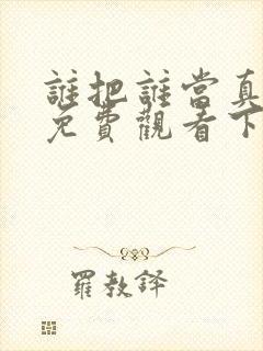 谁把谁当真漫画免费观看下拉式