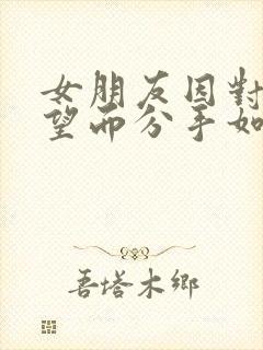 女朋友因对我失望而分手如何挽回