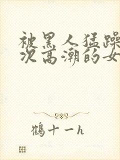 被黑人猛躁10次高潮的女人