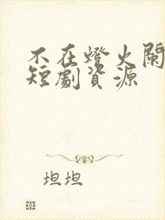 不在灯火阑珊处短剧资源