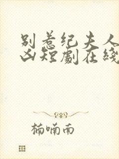 别惹纪夫人她超凶短剧在线观看