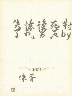 失忆后死对头成了我男友by祝麟txt下载