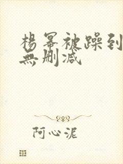 杨幂被躁到高潮无删减