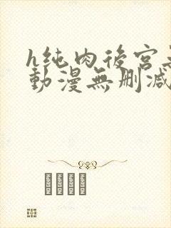 h纯肉后宫无修动漫无删减